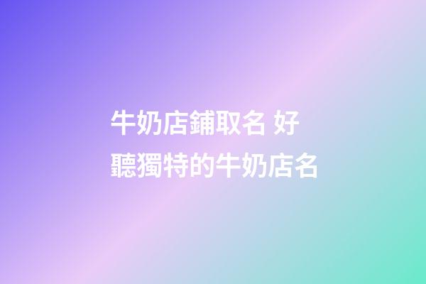 牛奶店鋪取名 好聽獨特的牛奶店名-第1張-店鋪起名-玄機派
